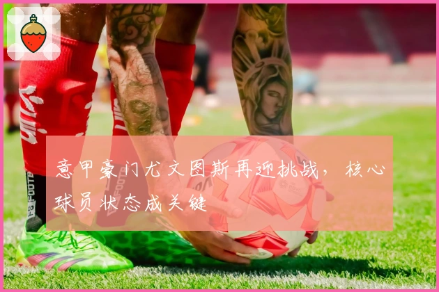 意甲豪门尤文图斯再迎挑战，核心球员状态成关键