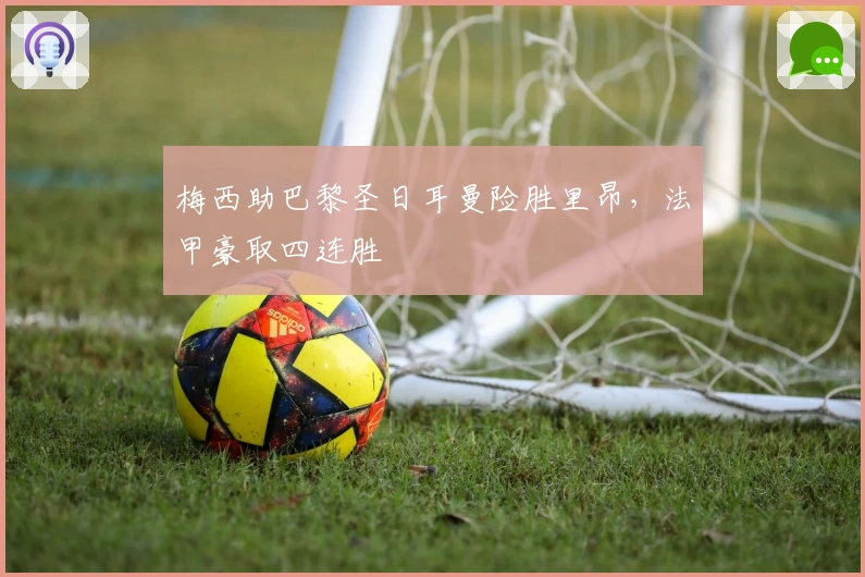 梅西助巴黎圣日耳曼险胜里昂，法甲豪取四连胜