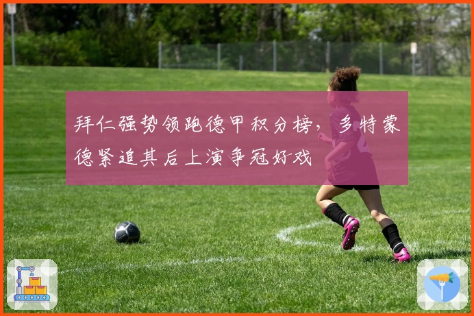 拜仁强势领跑德甲积分榜，多特蒙德紧追其后上演争冠好戏