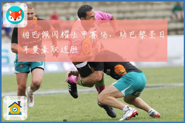 姆巴佩闪耀法甲赛场，助巴黎圣日耳曼豪取连胜