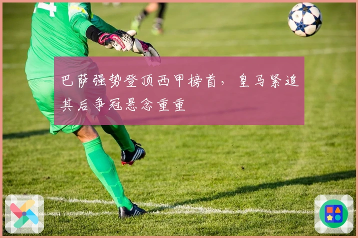 巴萨强势登顶西甲榜首，皇马紧追其后争冠悬念重重