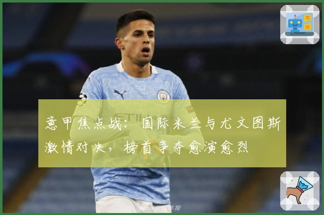 意甲焦点战：国际米兰与尤文图斯激情对决，榜首争夺愈演愈烈