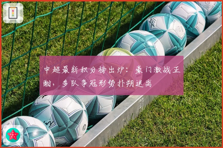 中超最新积分榜出炉：豪门激战正酣，多队争冠形势扑朔迷离