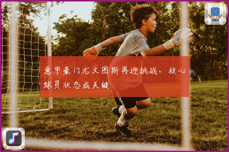 意甲豪门尤文图斯再迎挑战，核心球员状态成关键