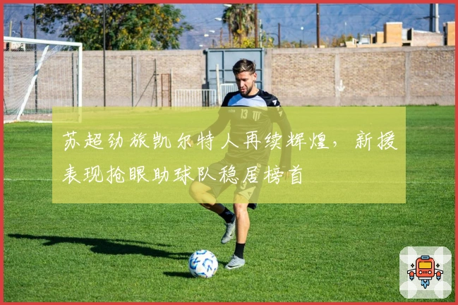 苏超劲旅凯尔特人再续辉煌，新援表现抢眼助球队稳居榜首