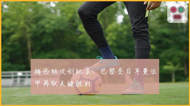 梅西助攻创纪录，巴黎圣日耳曼法甲再取关键胜利