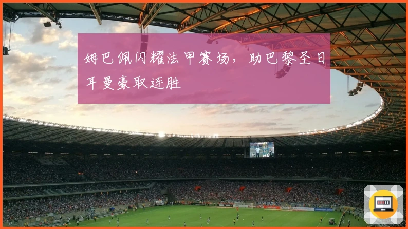 姆巴佩闪耀法甲赛场，助巴黎圣日耳曼豪取连胜