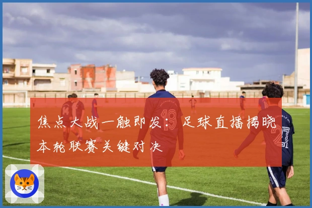 焦点大战一触即发：足球直播揭晓本轮联赛关键对决