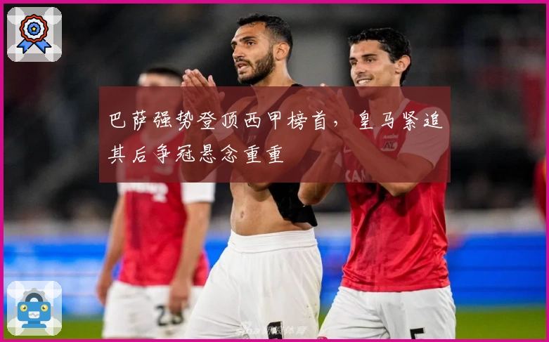 巴萨强势登顶西甲榜首，皇马紧追其后争冠悬念重重