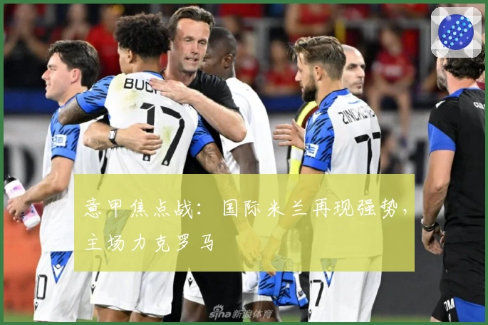 意甲焦点战：国际米兰再现强势，主场力克罗马