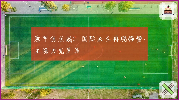 意甲焦点战：国际米兰再现强势，主场力克罗马