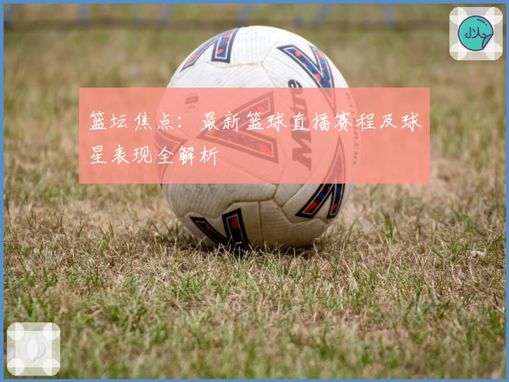 篮坛焦点：最新篮球直播赛程及球星表现全解析