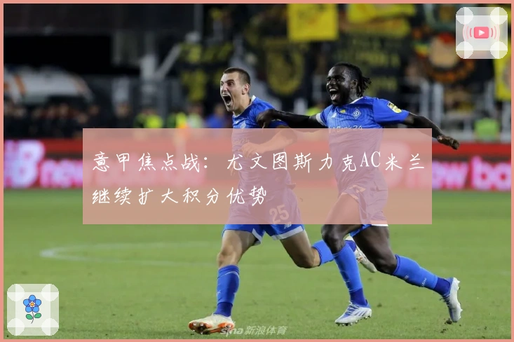 意甲焦点战：尤文图斯力克AC米兰继续扩大积分优势