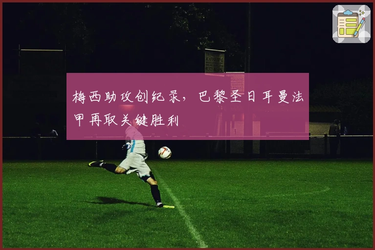 梅西助攻创纪录，巴黎圣日耳曼法甲再取关键胜利