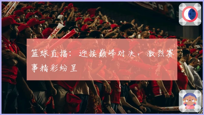 篮球直播：迎接巅峰对决，激烈赛事精彩纷呈