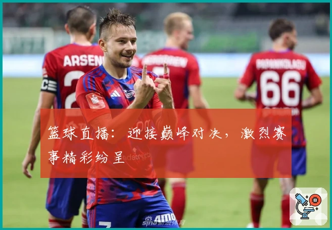 篮球直播：迎接巅峰对决，激烈赛事精彩纷呈