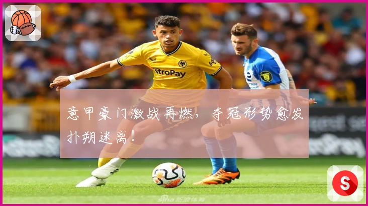 意甲豪门激战再燃，夺冠形势愈发扑朔迷离！