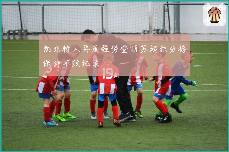 凯尔特人再度强势登顶苏超积分榜保持不败纪录