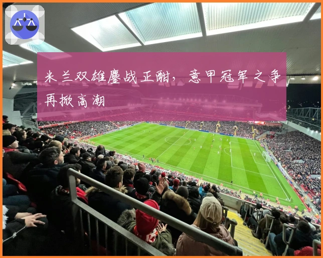 米兰双雄鏖战正酣，意甲冠军之争再掀高潮