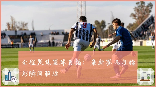 全程聚焦篮球直播：最新赛况与精彩瞬间解读