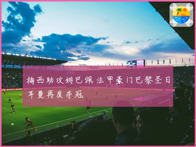 梅西助攻姆巴佩 法甲豪门巴黎圣日耳曼再度夺冠