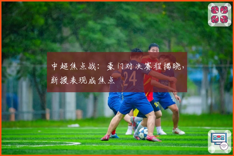 中超焦点战:豪门对决赛程揭晓,新援表现成焦点